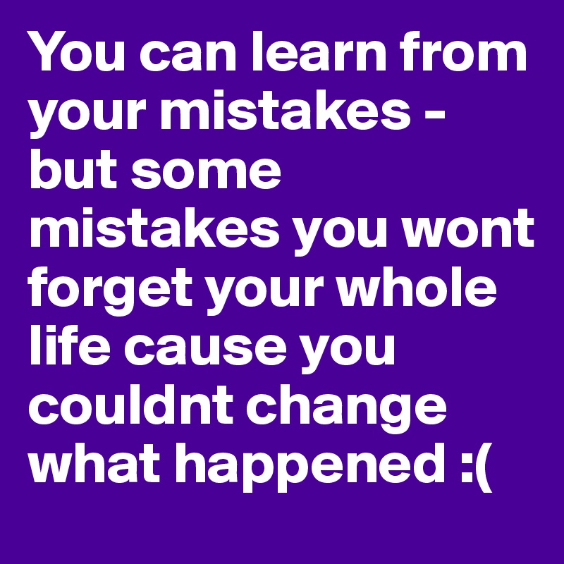 You can learn from your mistakes - but some mistakes you wont forget your whole life cause you couldnt change what happened :(