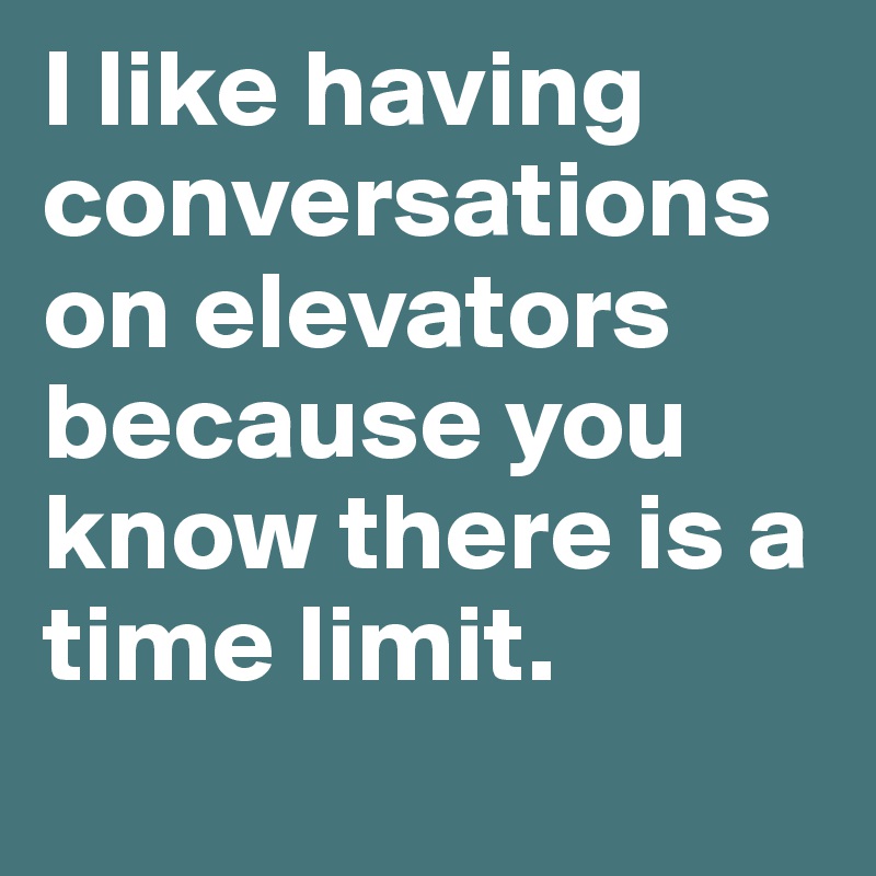 I like having conversations on elevators because you know there is a time limit. 
