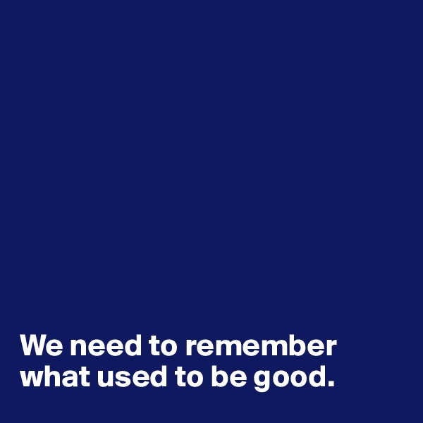 









We need to remember what used to be good. 