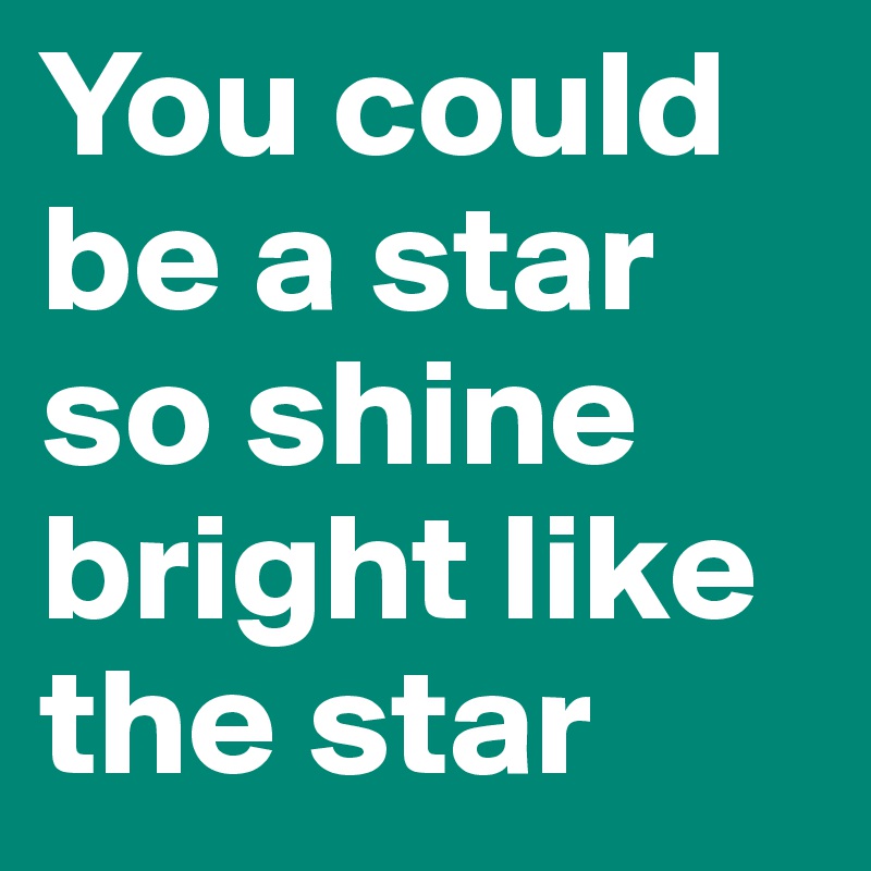 You could be a star so shine bright like the star