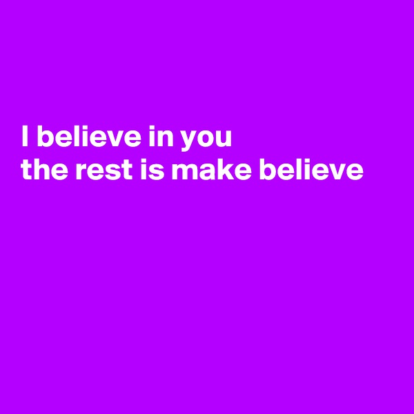 


I believe in you 
the rest is make believe





