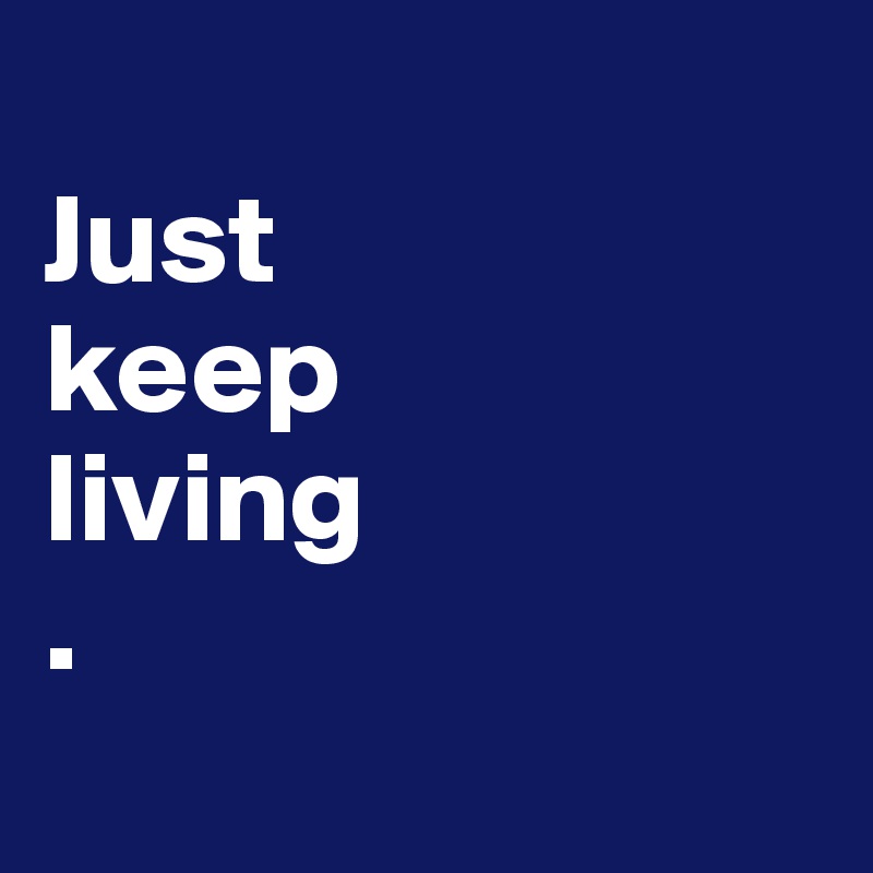 
Just
keep
living
.
