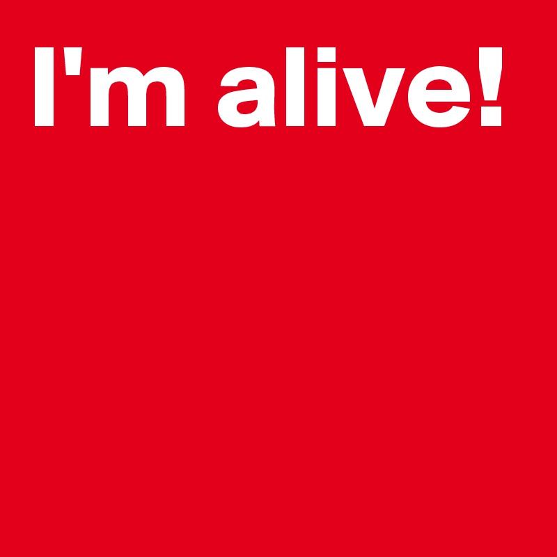 I'm alive!

