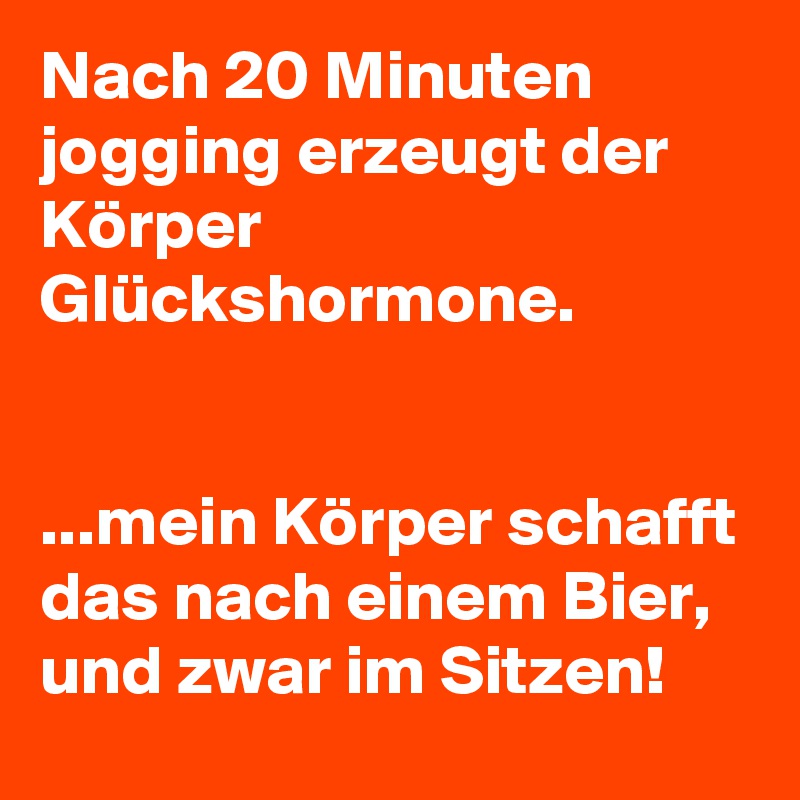 Nach 20 Minuten jogging erzeugt der Körper Glückshormone.


...mein Körper schafft das nach einem Bier, und zwar im Sitzen!