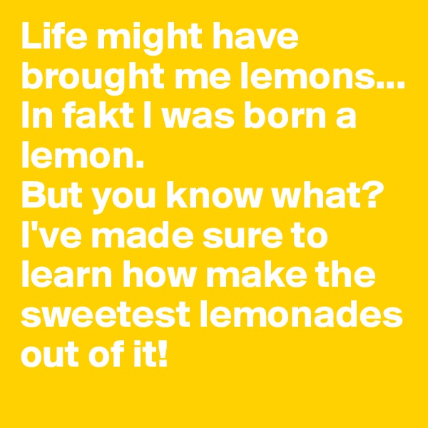 Life might have brought me lemons... 
In fakt I was born a lemon.
But you know what?I've made sure to learn how make the sweetest lemonades out of it!