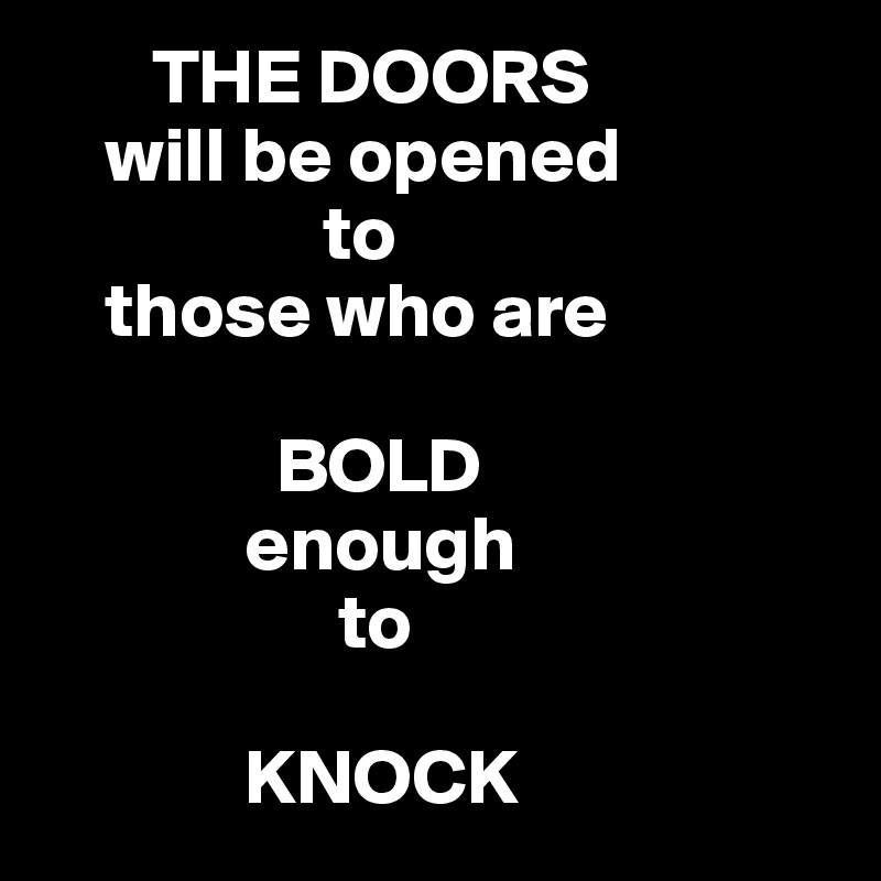        THE DOORS
    will be opened 
                  to 
    those who are 

               BOLD
             enough 
                   to 

             KNOCK