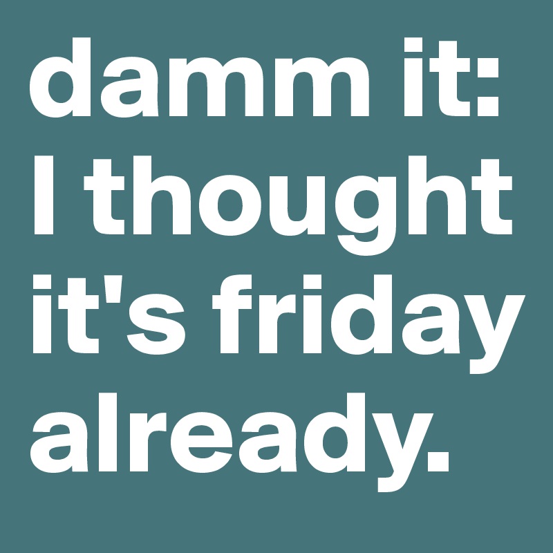 damm it: I thought it's friday already.