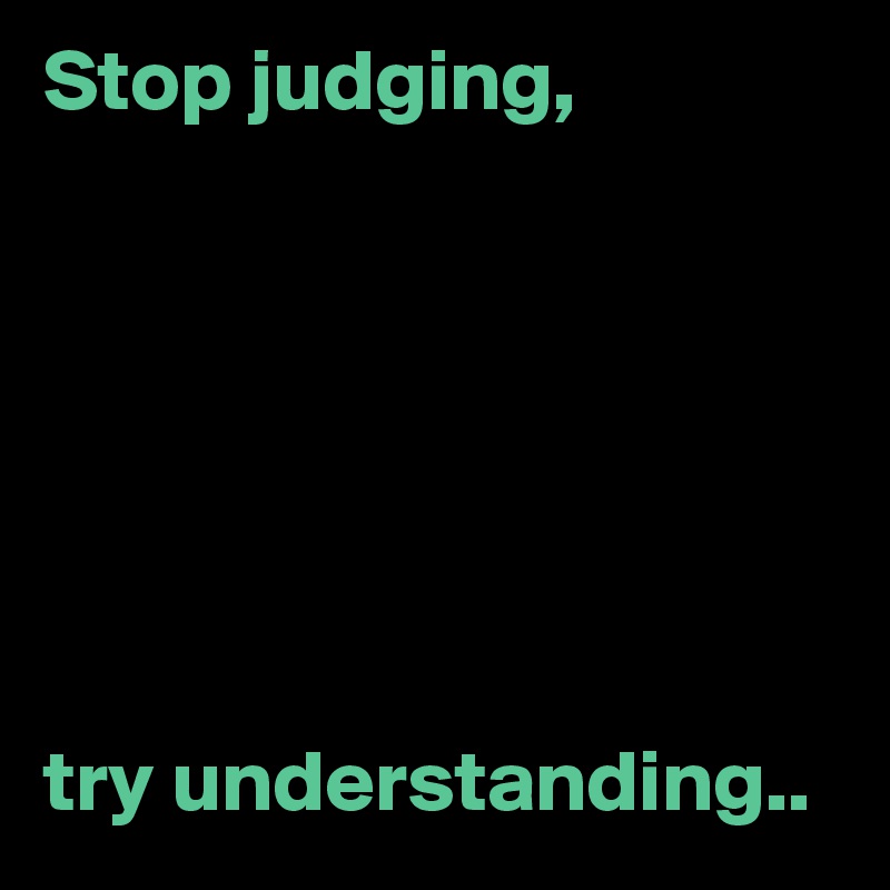 Stop judging,







try understanding..