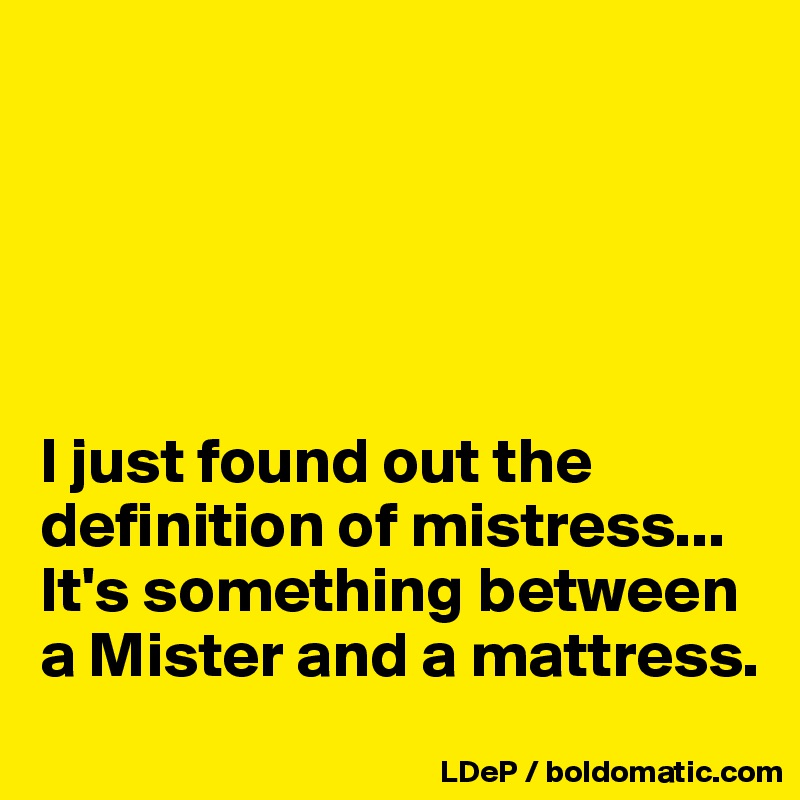 





I just found out the definition of mistress... It's something between a Mister and a mattress. 