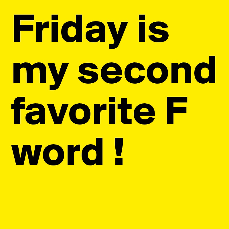 Friday is my second favorite F word !