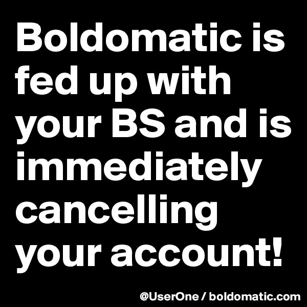 Boldomatic is fed up with your BS and is immediately cancelling your account!