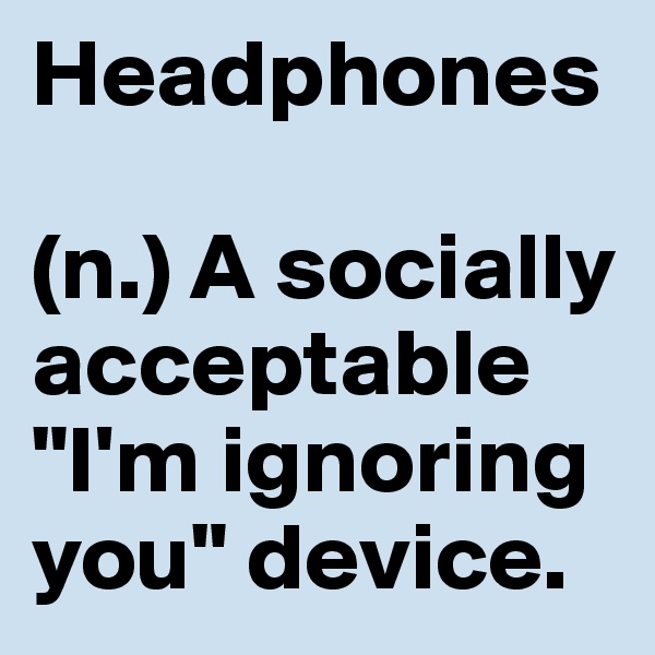 Headphones

(n.) A socially acceptable "I'm ignoring you" device.