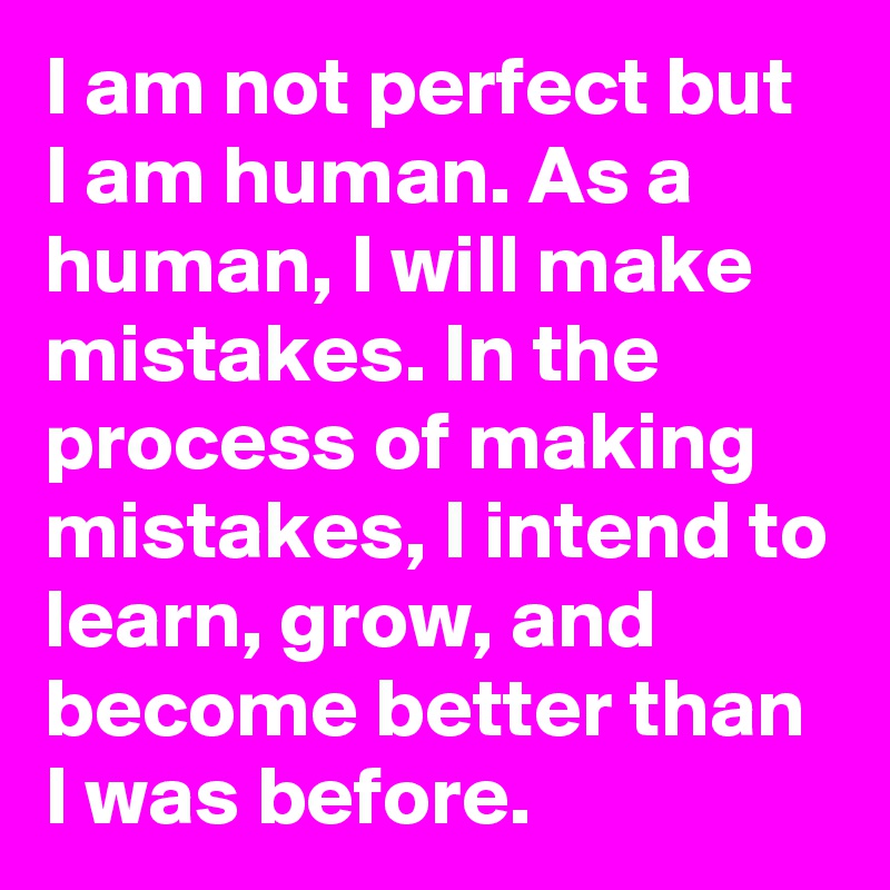 I am not perfect but I am human. As a human, I will make mistakes. In the process of making mistakes, I intend to learn, grow, and become better than I was before.
