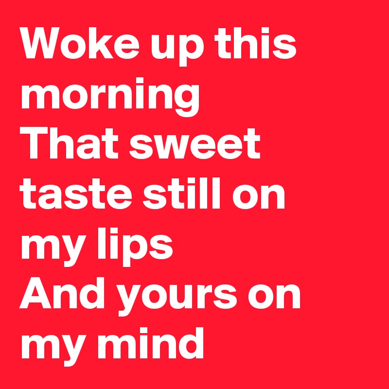 Woke up this morning
That sweet taste still on my lips
And yours on my mind