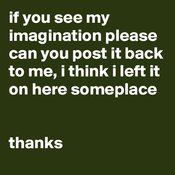 if you see my imagination please can you post it back to me, i think i left it on here someplace


thanks