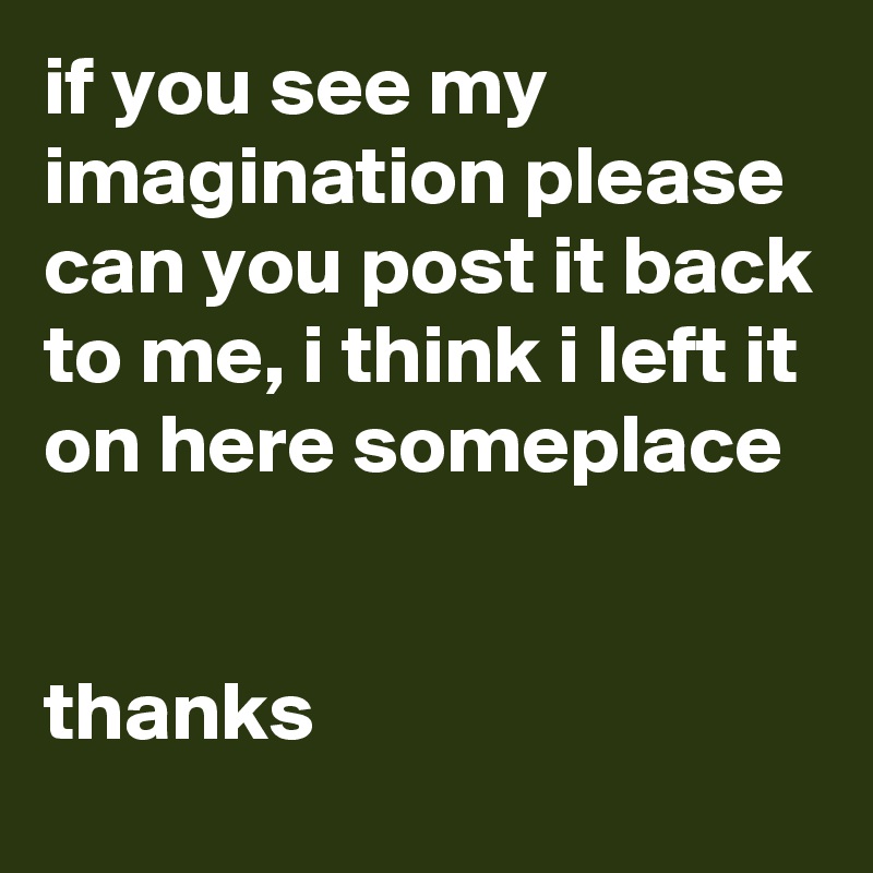 if you see my imagination please can you post it back to me, i think i left it on here someplace


thanks