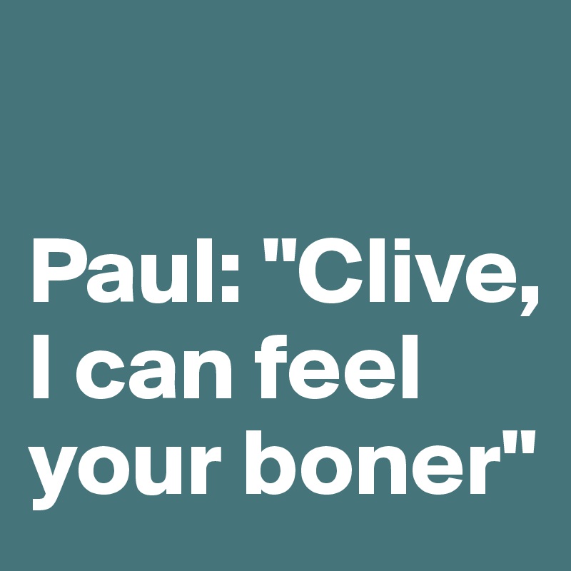 

Paul: "Clive, I can feel your boner" 