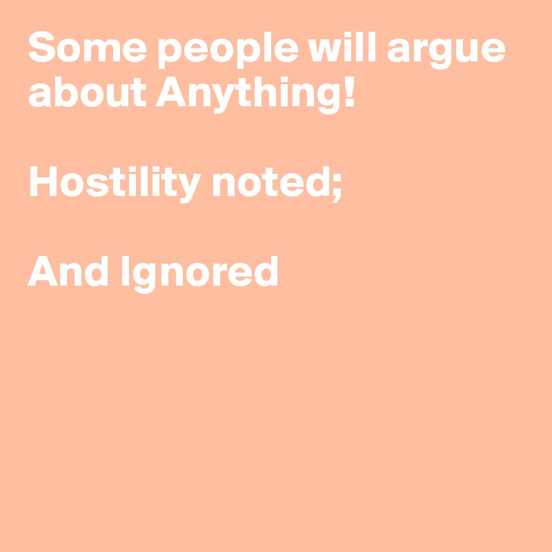 Some people will argue about Anything!

Hostility noted; 

And Ignored




