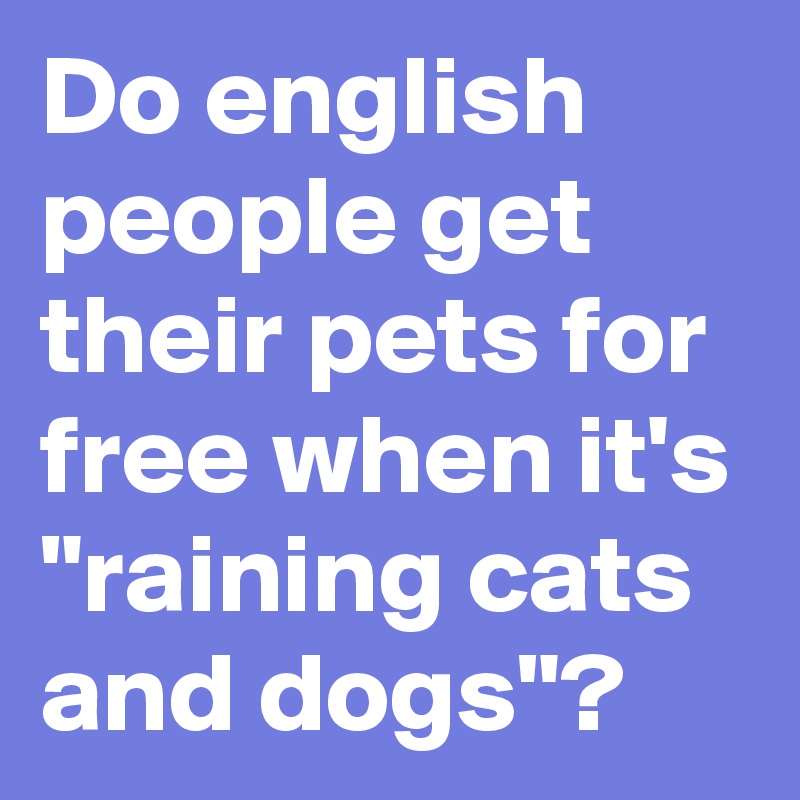 Do english people get their pets for free when it's "raining cats and dogs"? 