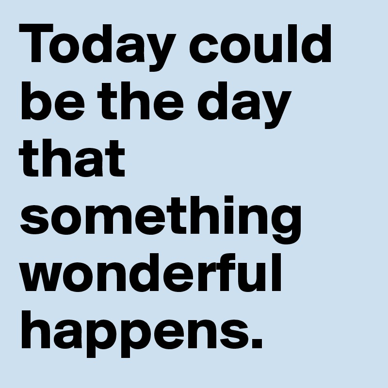 Today could be the day that something wonderful happens. 