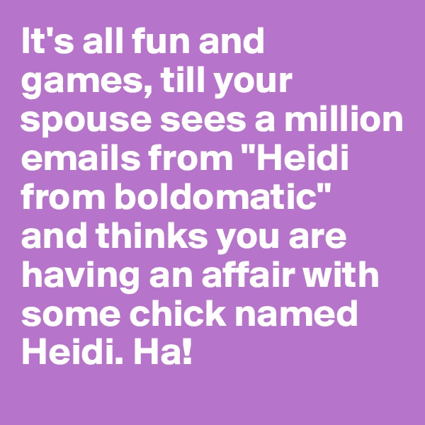 It's all fun and games, till your spouse sees a million emails from "Heidi from boldomatic" and thinks you are having an affair with some chick named Heidi. Ha! 