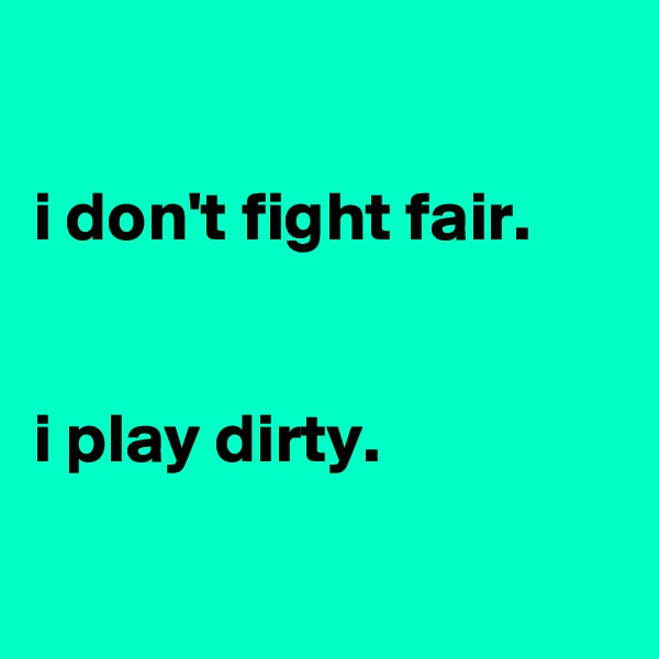 

i don't fight fair.


i play dirty.

