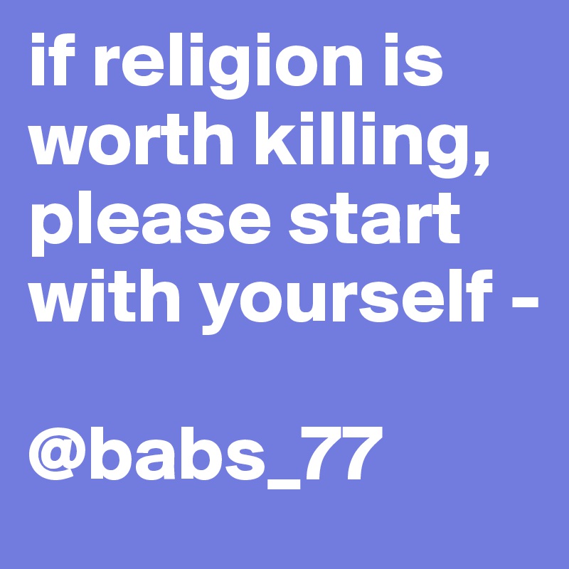 if religion is worth killing, please start with yourself -

@babs_77