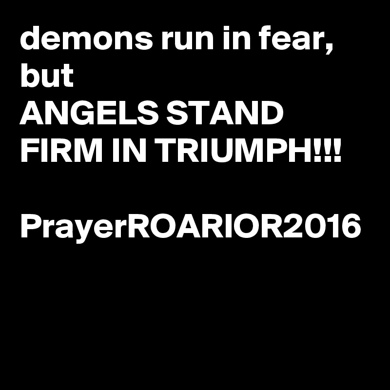 demons run in fear, but
ANGELS STAND FIRM IN TRIUMPH!!!

PrayerROARIOR2016