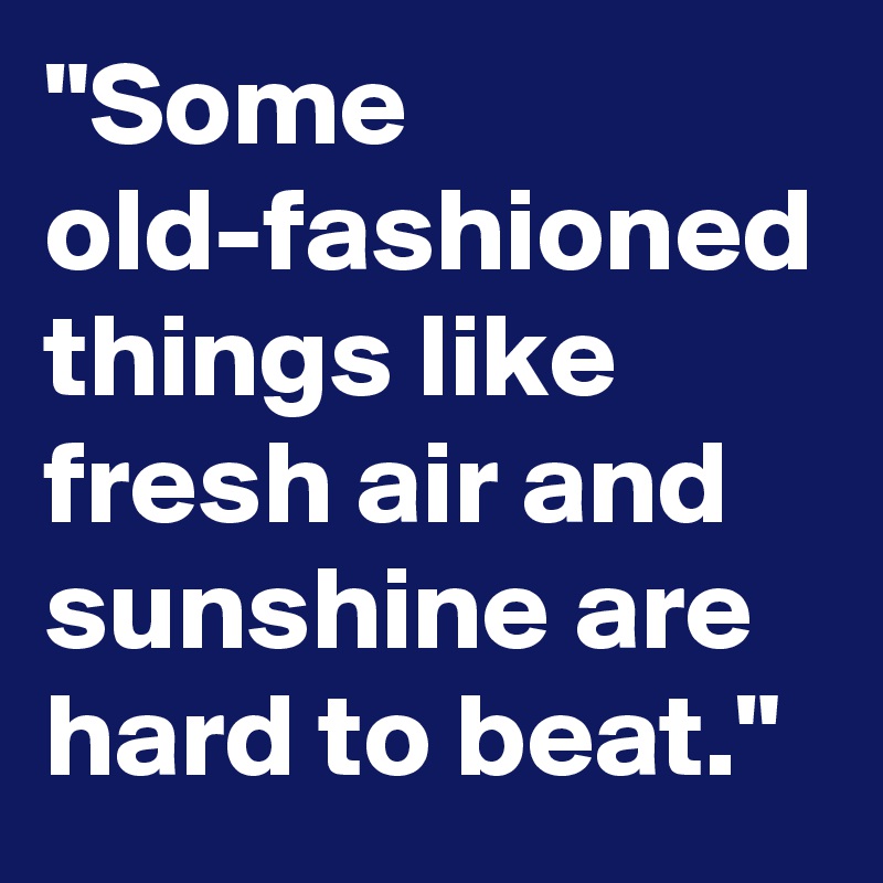 "Some old-fashioned things like fresh air and sunshine are hard to beat."