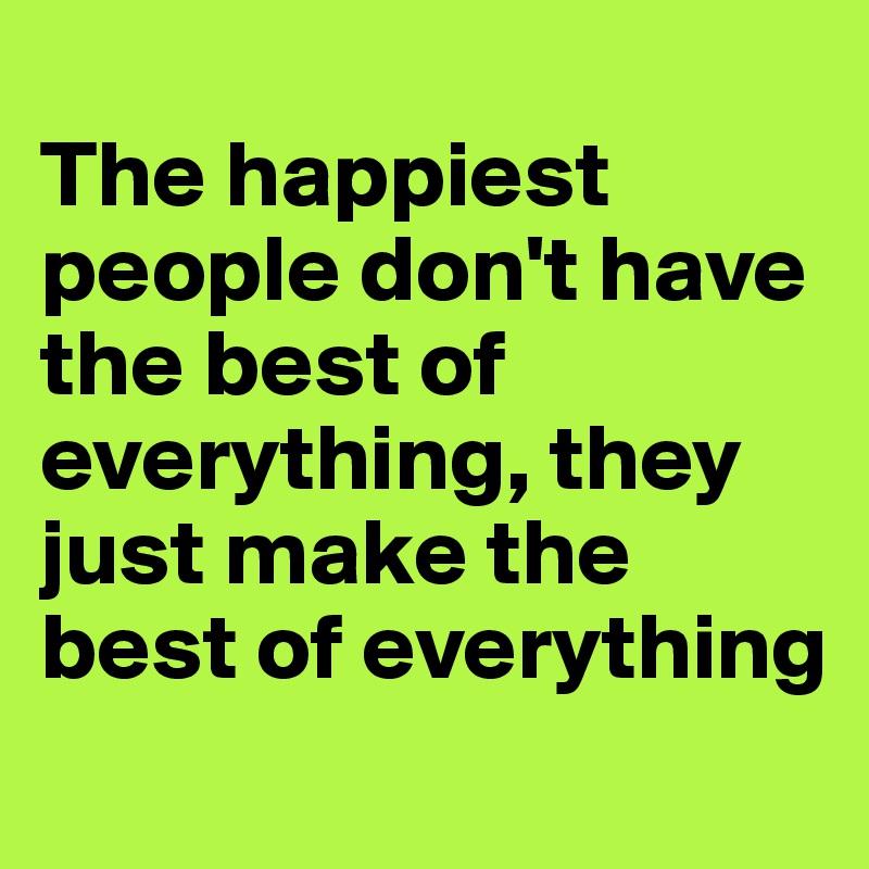 
The happiest people don't have the best of everything, they just make the best of everything
