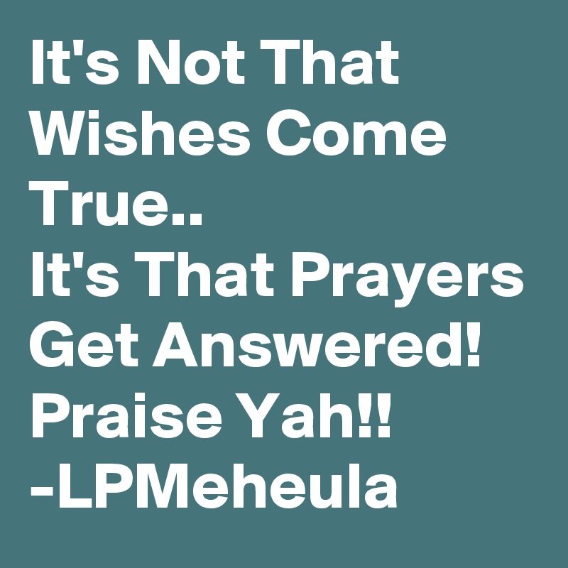 It's Not That Wishes Come True.. 
It's That Prayers Get Answered!
Praise Yah!!
-LPMeheula
