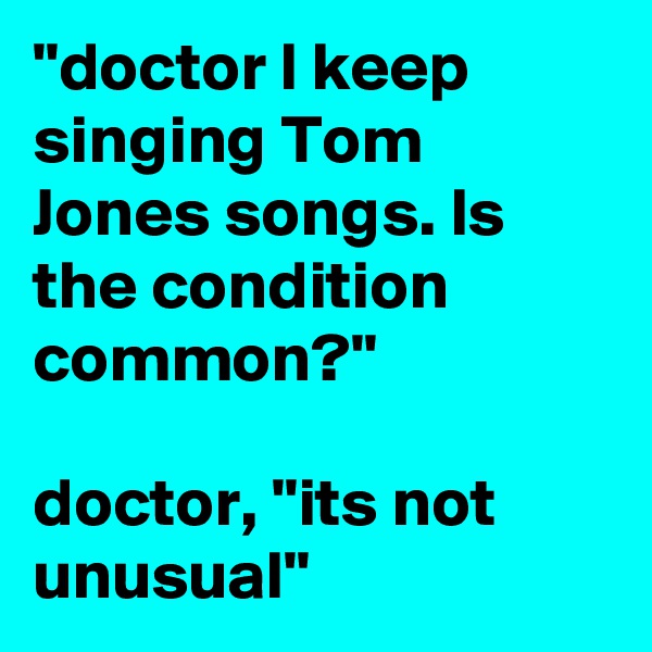 "doctor l keep singing Tom Jones songs. ls the condition common?"

doctor, "its not unusual"