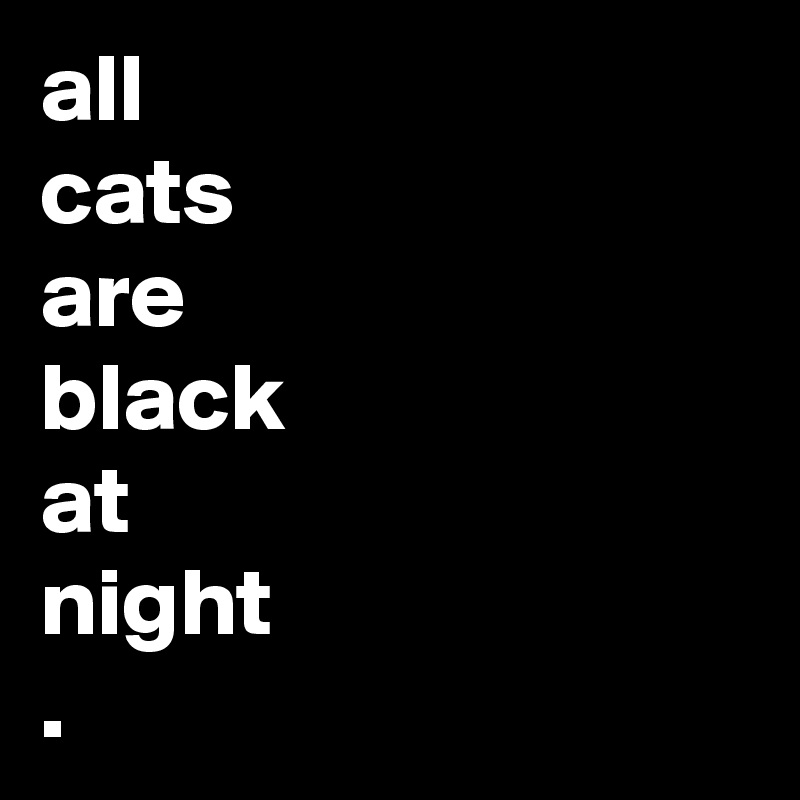 all 
cats
are
black
at
night
.