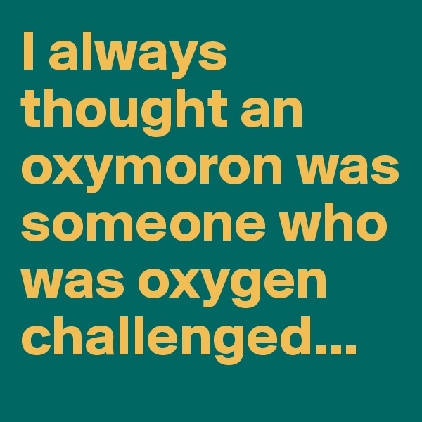 I always thought an
oxymoron was someone who was oxygen challenged...