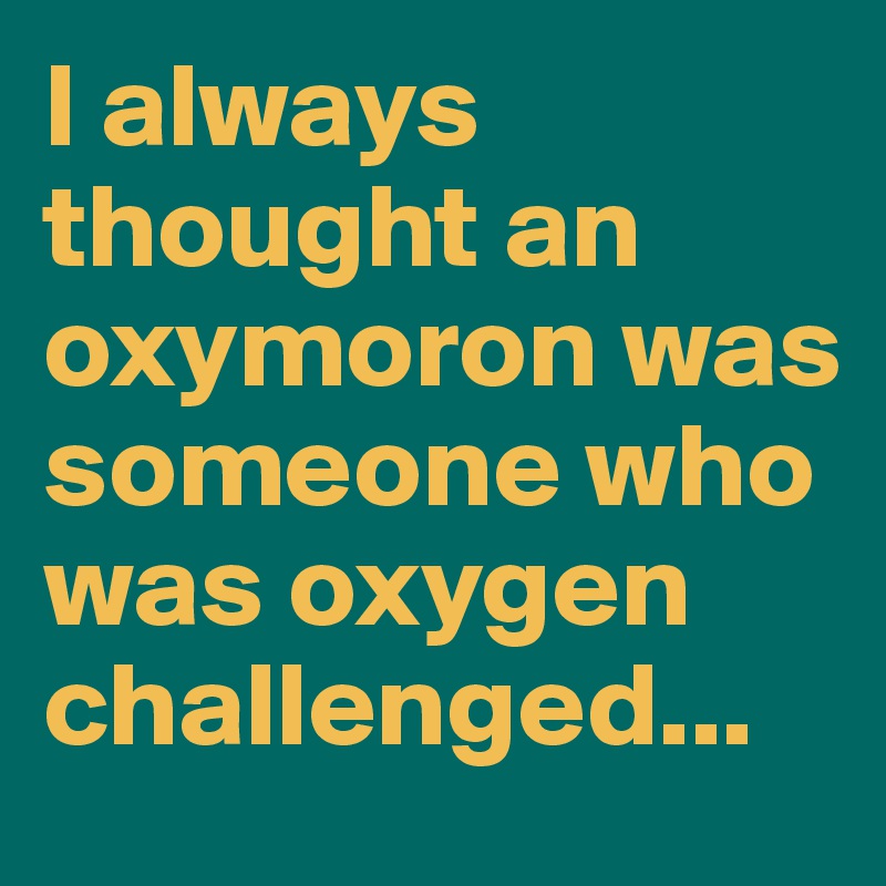 I always thought an
oxymoron was someone who was oxygen challenged...