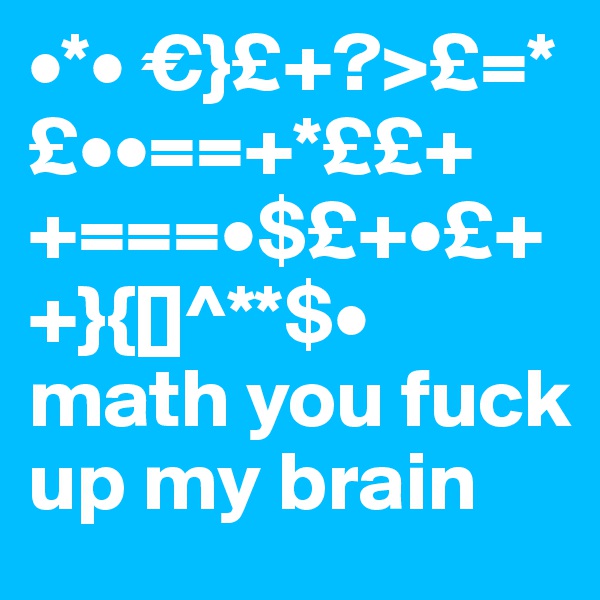•*• €}£+?>£=*£••==+*££++===•$£+•£++}{[]^**$• math you fuck up my brain