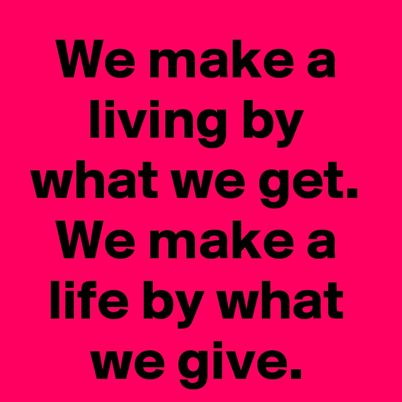 We make a living by what we get. We make a life by what we give.