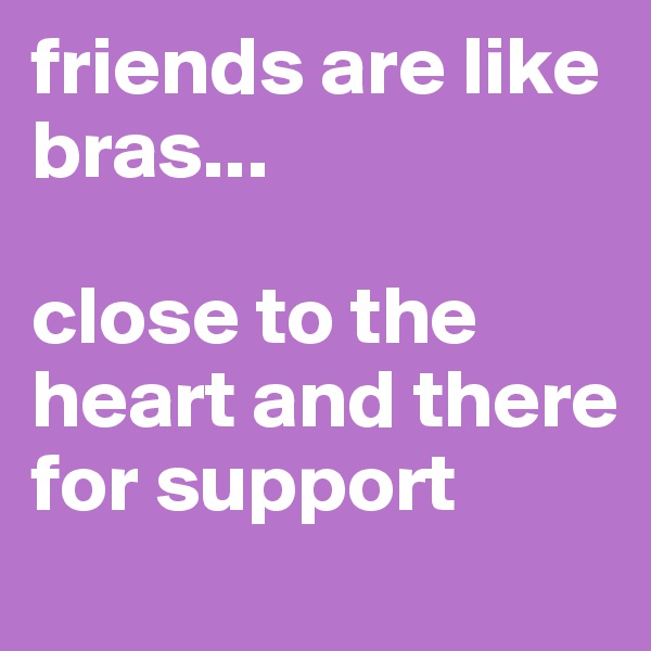 friends are like bras...

close to the heart and there for support