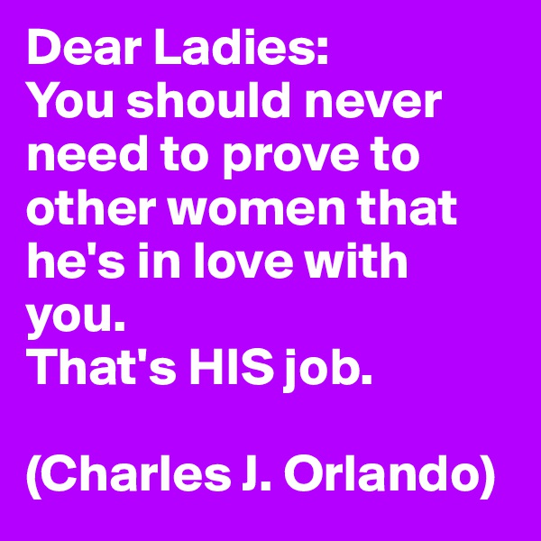 Dear Ladies:
You should never need to prove to other women that he's in love with you. 
That's HIS job. 

(Charles J. Orlando)