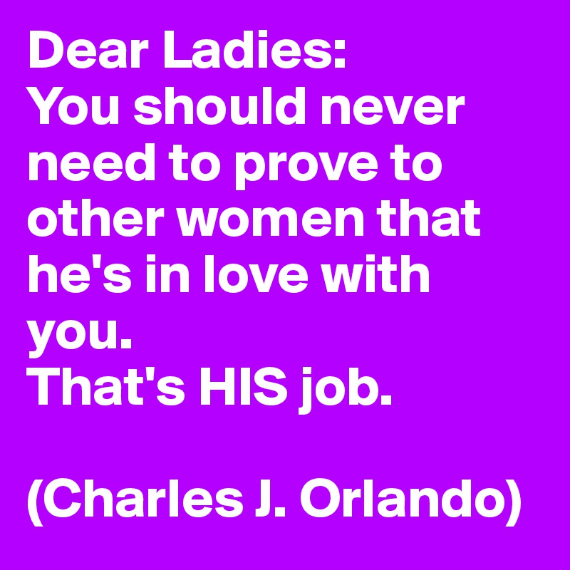 Dear Ladies:
You should never need to prove to other women that he's in love with you. 
That's HIS job. 

(Charles J. Orlando)