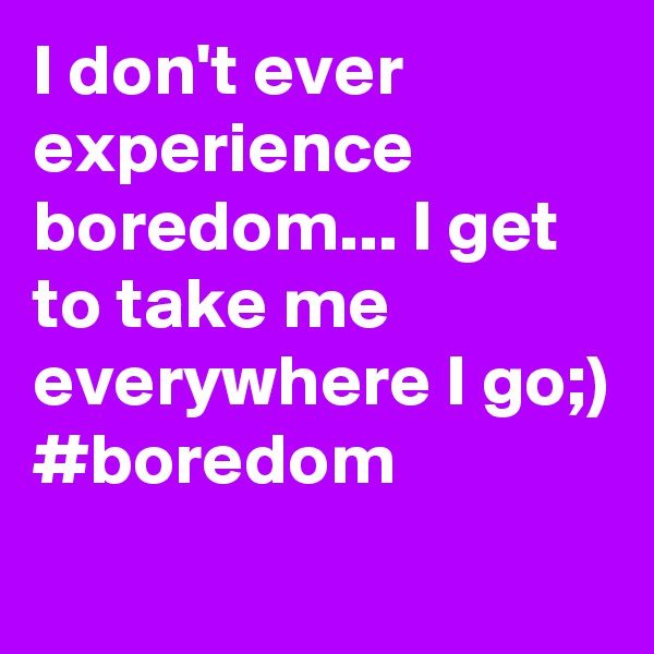 I don't ever experience boredom... I get to take me everywhere I go;)
#boredom
