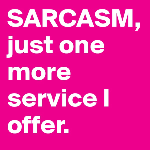SARCASM, just one more service I offer.