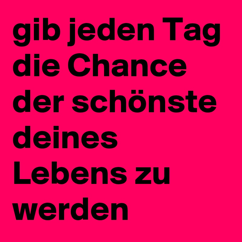 gib jeden Tag die Chance der schönste deines Lebens zu werden