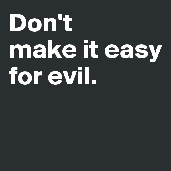 Don't 
make it easy 
for evil. 

