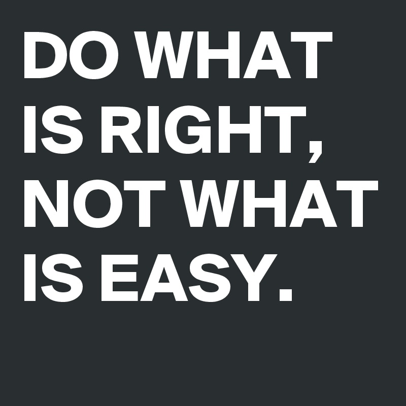 DO WHAT IS RIGHT, NOT WHAT IS EASY.