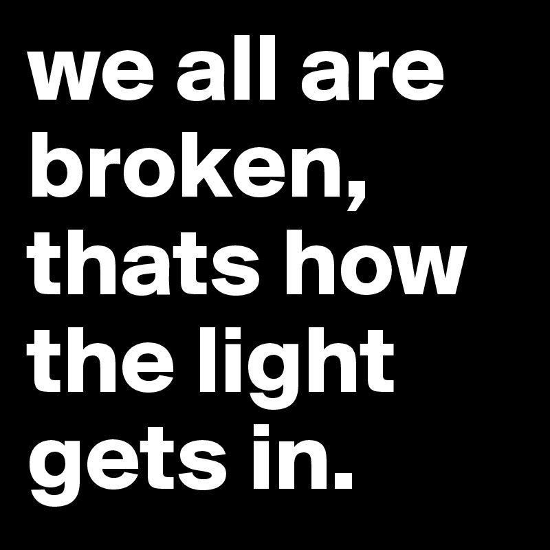 we all are broken, thats how the light gets in.