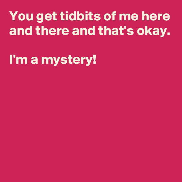 You get tidbits of me here and there and that's okay.

I'm a mystery!






