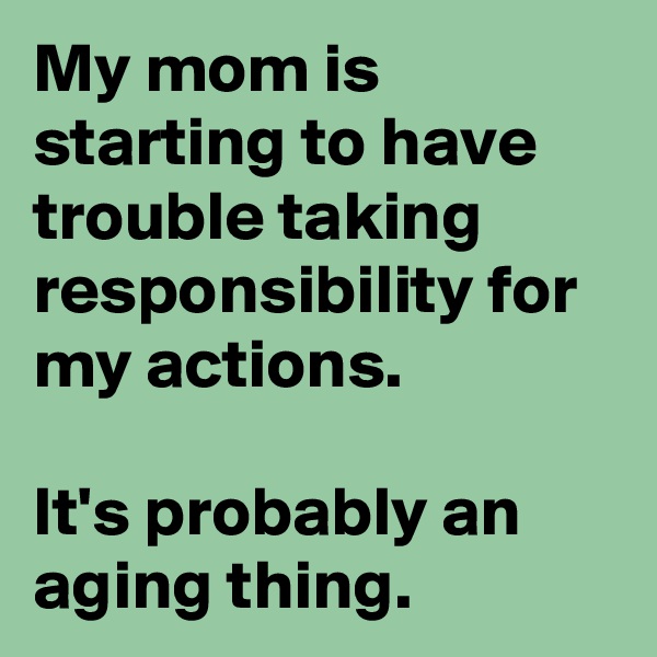 My mom is starting to have trouble taking responsibility for my actions.

It's probably an aging thing.