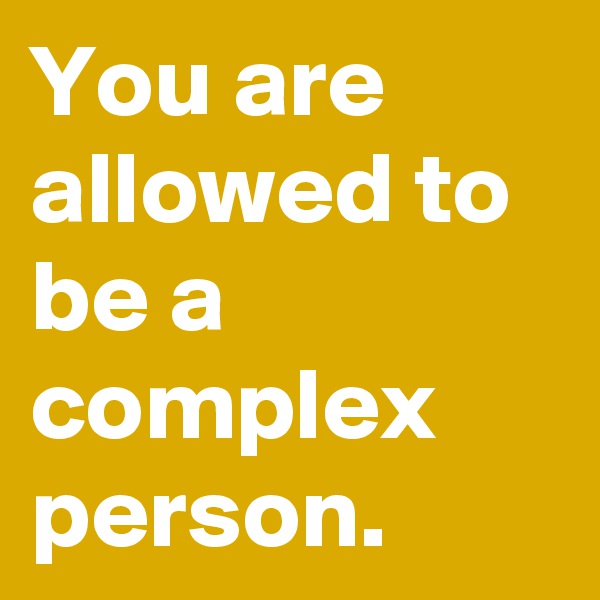 You are allowed to be a complex person.