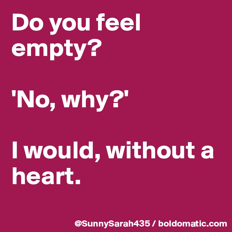 Do you feel empty? 

'No, why?'

I would, without a heart.
